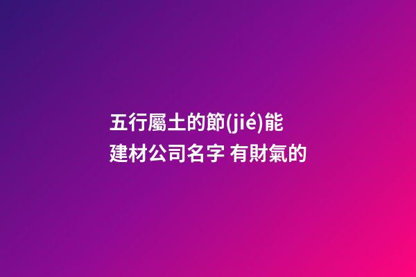 五行屬土的節(jié)能建材公司名字 有財氣的-第1張-公司起名-玄機派